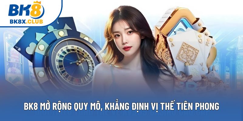BK8 mở rộng quy mô, khẳng định vị thế tiên phong BK8 mở rộng quy mô, khẳng định vị thế tiên phong