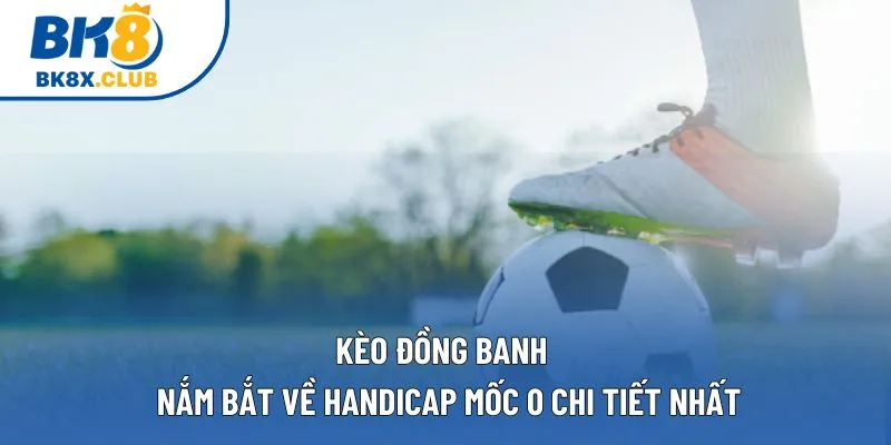 Kèo Đồng Banh | Nắm Bắt Về Handicap Mốc 0 Chi Tiết Nhất 1 Kèo Đồng Banh | Nắm Bắt Về Handicap Mốc 0 Chi Tiết Nhất