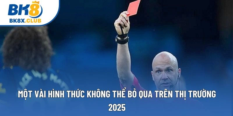 Một vài hình thức không thể bỏ qua trên thị trường 2025 Một vài hình thức không thể bỏ qua trên thị trường 2025