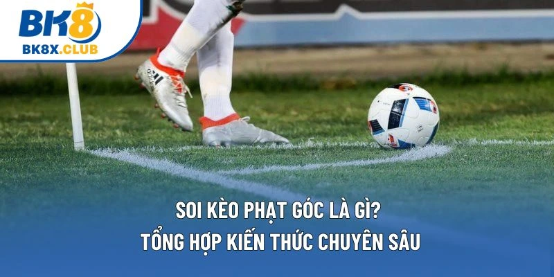 Soi Kèo Phạt Góc Chuẩn – Phân Tích Dữ Liệu & Cách Đọc Kèo 1 Soi Kèo Phạt Góc Là Gì? Tổng Hợp Kiến Thức Chuyên Sâu