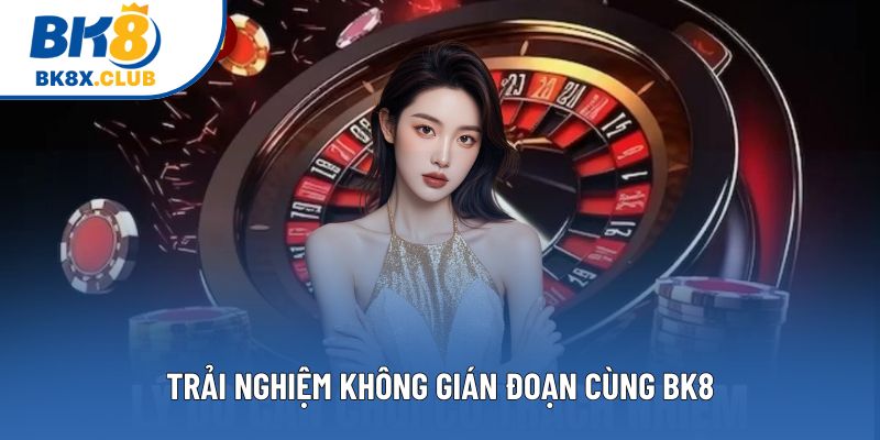 Trải nghiệm không gián đoạn cùng BK8 Trải nghiệm không gián đoạn cùng BK8